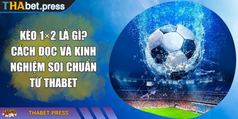 Kèo 1×2 Là Gì? Cách Đọc Và Kinh Nghiệm Soi Chuẩn Từ THABET 9 Kèo 1×2