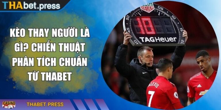 Kèo Thay Người Là Gì? Chiến Thuật Phân Tích Chuẩn Từ THABET 4 Kèo thay người