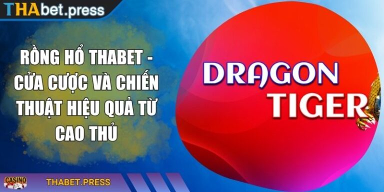 Rồng Hổ THABET - Cửa Cược Và Chiến Thuật Hiệu Quả Từ Cao Thủ 4 Rồng Hổ THABET